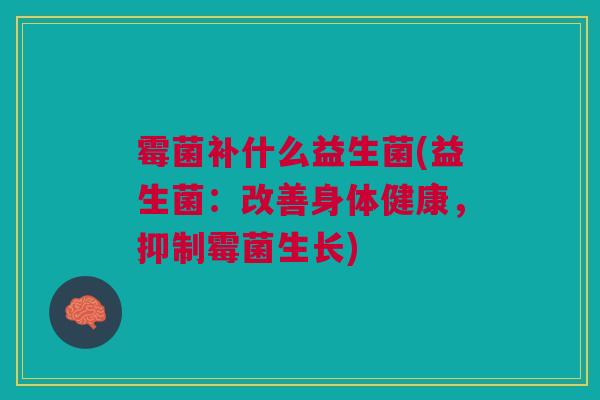 霉菌补什么益生菌(益生菌：改善身体健康，抑制霉菌生长)