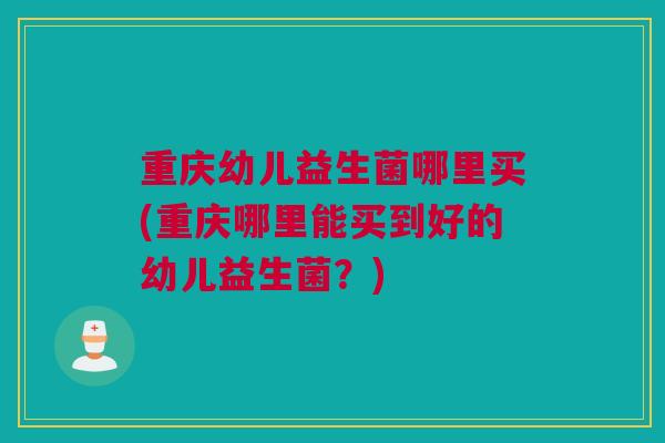 重庆幼儿益生菌哪里买(重庆哪里能买到好的幼儿益生菌？)
