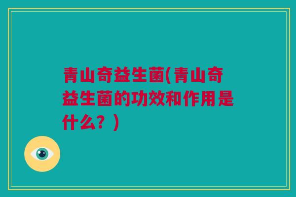 青山奇益生菌(青山奇益生菌的功效和作用是什么？)