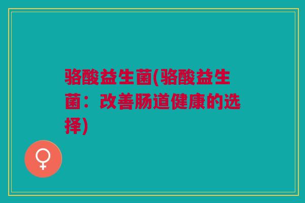 骆酸益生菌(骆酸益生菌：改善肠道健康的选择)