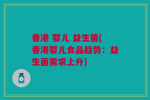 香港 婴儿 益生菌(香港婴儿食品趋势：益生菌需求上升)
