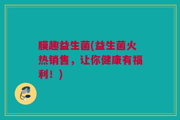 膜趣益生菌(益生菌火热销售，让你健康有福利！)