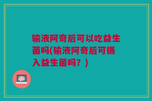 输液阿奇后可以吃益生菌吗(输液阿奇后可摄入益生菌吗？)