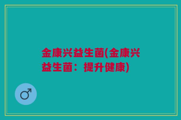 金康兴益生菌(金康兴益生菌：提升健康)