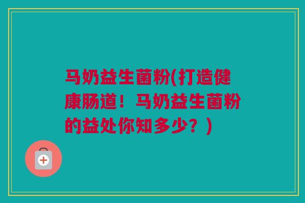 马奶益生菌粉(打造健康肠道！马奶益生菌粉的益处你知多少？)