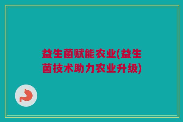 益生菌赋能农业(益生菌技术助力农业升级)