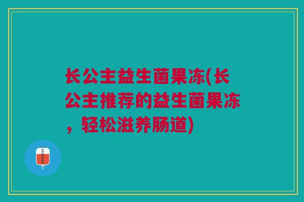 长公主益生菌果冻(长公主推荐的益生菌果冻，轻松滋养肠道)