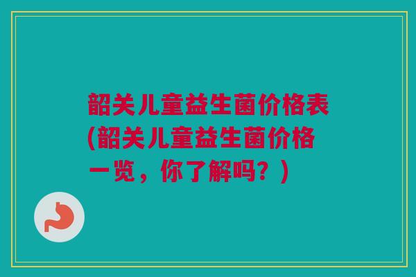 韶关儿童益生菌价格表(韶关儿童益生菌价格一览，你了解吗？)