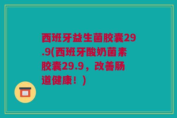 西班牙益生菌胶囊29.9(西班牙酸奶菌素胶囊29.9，改善肠道健康！)