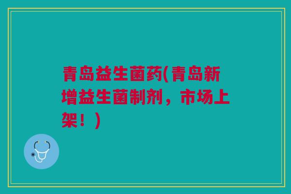 青岛益生菌药(青岛新增益生菌制剂，市场上架！)