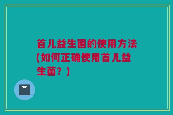 首儿益生菌的使用方法(如何正确使用首儿益生菌？)
