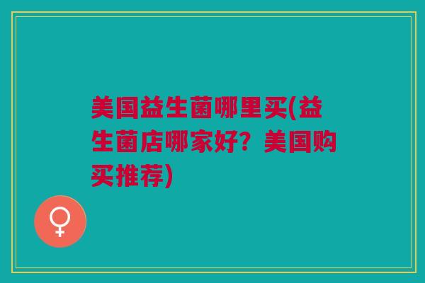 美国益生菌哪里买(益生菌店哪家好？美国购买推荐)