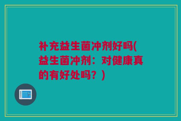 补充益生菌冲剂好吗(益生菌冲剂：对健康真的有好处吗？)