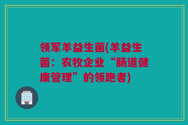 领军羊益生菌(羊益生菌：农牧企业“肠道健康管理”的领跑者)