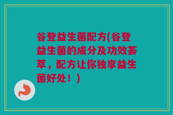 谷登益生菌配方(谷登益生菌的成分及功效荟萃，配方让你独享益生菌好处！)