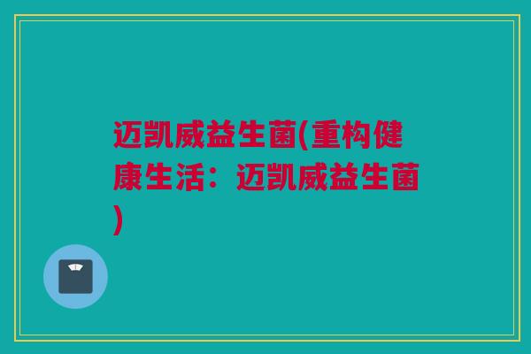 迈凯威益生菌(重构健康生活：迈凯威益生菌)