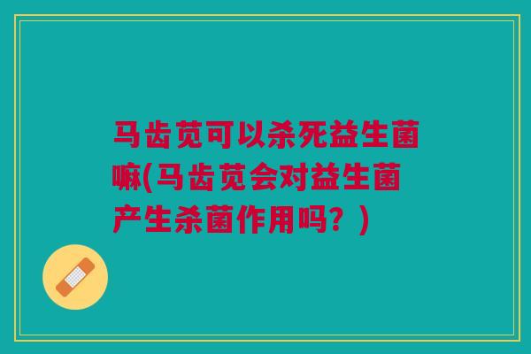 马齿苋可以杀死益生菌嘛(马齿苋会对益生菌产生杀菌作用吗？)