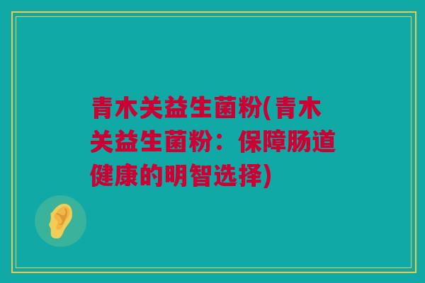 青木关益生菌粉(青木关益生菌粉：保障肠道健康的明智选择)