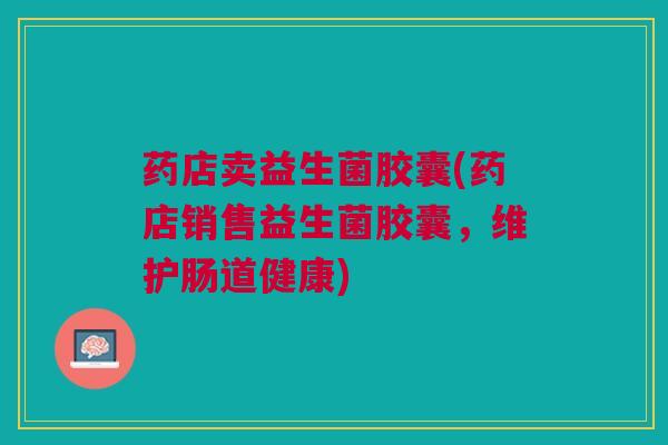 药店卖益生菌胶囊(药店销售益生菌胶囊，维护肠道健康)