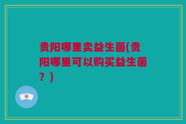 贵阳哪里卖益生菌(贵阳哪里可以购买益生菌？)