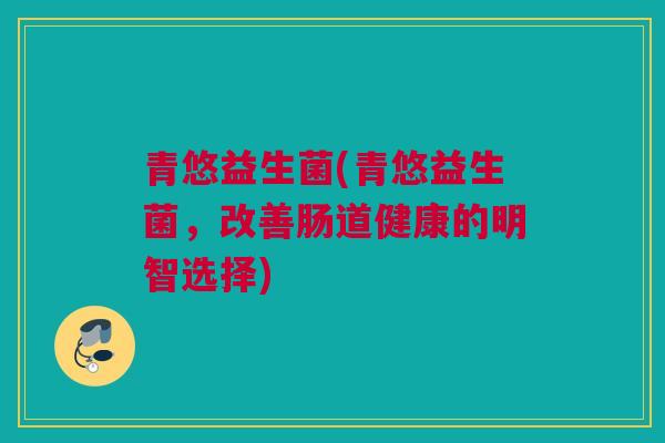 青悠益生菌(青悠益生菌，改善肠道健康的明智选择)