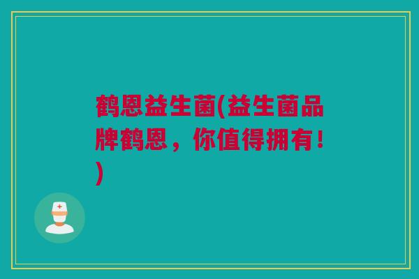 鹤恩益生菌(益生菌品牌鹤恩，你值得拥有！)