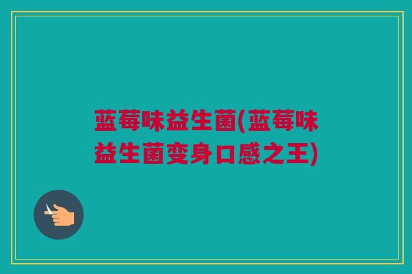 蓝莓味益生菌(蓝莓味益生菌变身口感之王)