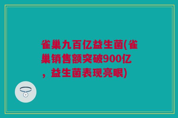 雀巢九百亿益生菌(雀巢销售额突破900亿，益生菌表现亮眼)