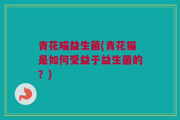青花喵益生菌(青花猫是如何受益于益生菌的？)