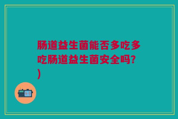肠道益生菌能否多吃多吃肠道益生菌安全吗？)