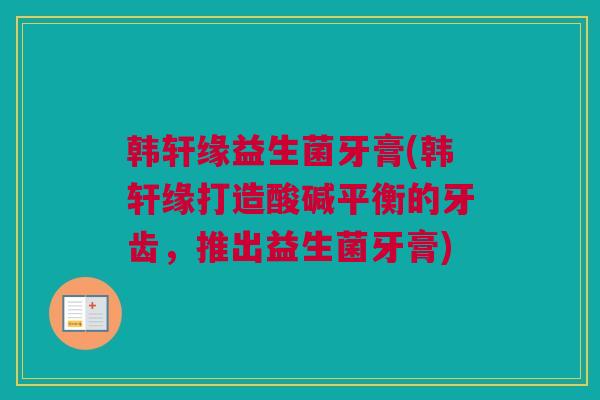 韩轩缘益生菌牙膏(韩轩缘打造酸碱平衡的牙齿，推出益生菌牙膏)