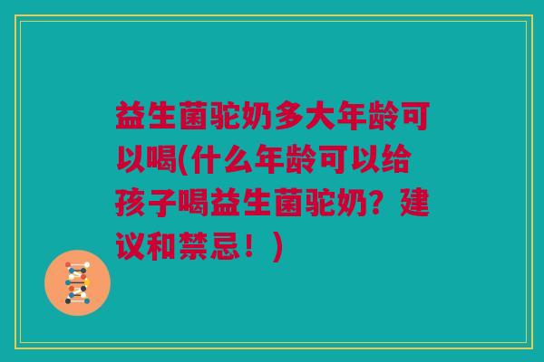 益生菌驼奶多大年龄可以喝(什么年龄可以给孩子喝益生菌驼奶？建议和禁忌！)