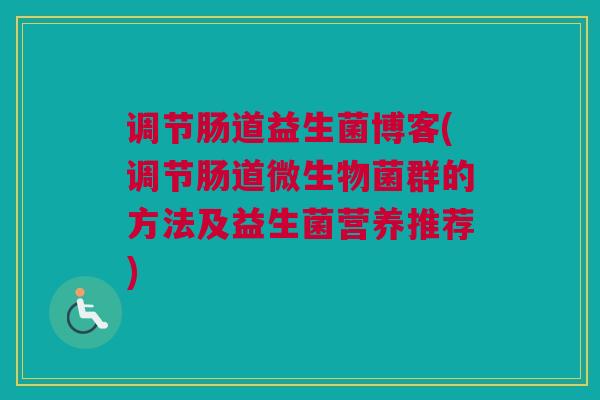调节肠道益生菌博客(调节肠道微生物菌群的方法及益生菌营养推荐)