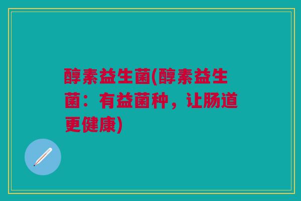 醇素益生菌(醇素益生菌：有益菌种，让肠道更健康)