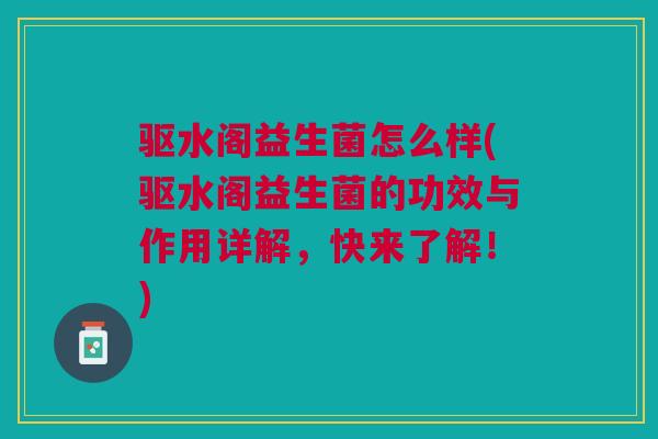 驱水阁益生菌怎么样(驱水阁益生菌的功效与作用详解，快来了解！)