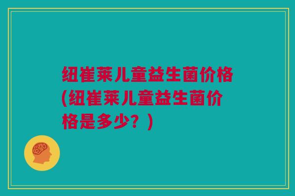 纽崔莱儿童益生菌价格(纽崔莱儿童益生菌价格是多少？)