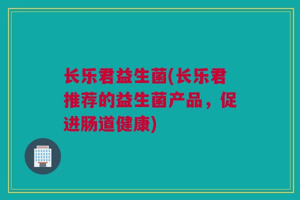 长乐君益生菌(长乐君推荐的益生菌产品，促进肠道健康)