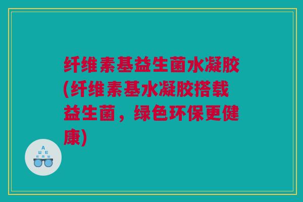纤维素基益生菌水凝胶(纤维素基水凝胶搭载益生菌，绿色环保更健康)