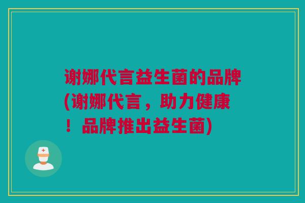 谢娜代言益生菌的品牌(谢娜代言，助力健康！品牌推出益生菌)