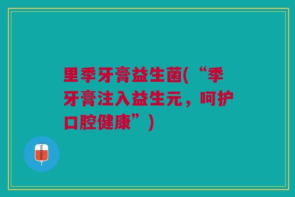 里季牙膏益生菌(“季牙膏注入益生元，呵护口腔健康”)