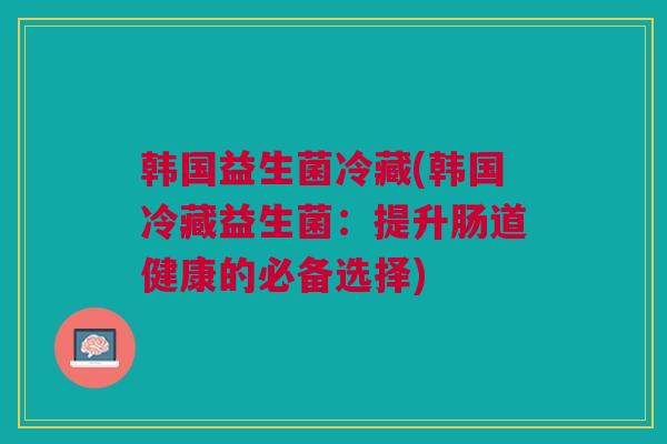 韩国益生菌冷藏(韩国冷藏益生菌：提升肠道健康的必备选择)