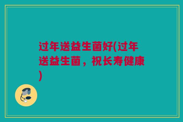 过年送益生菌好(过年送益生菌，祝长寿健康)