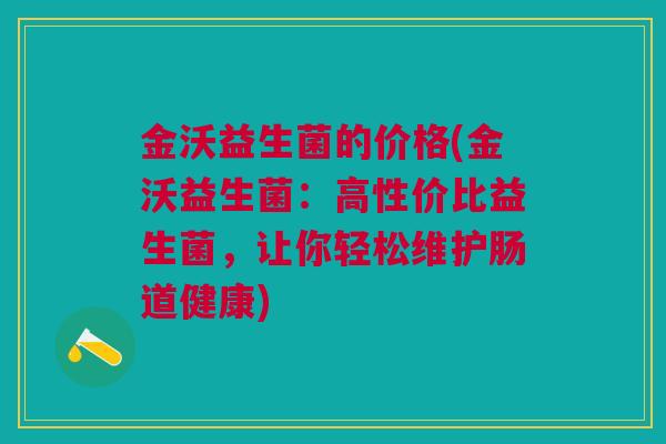 金沃益生菌的价格(金沃益生菌：高性价比益生菌，让你轻松维护肠道健康)