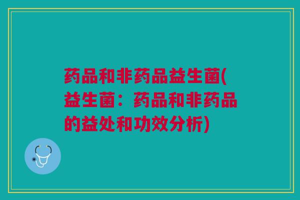 药品和非药品益生菌(益生菌：药品和非药品的益处和功效分析)