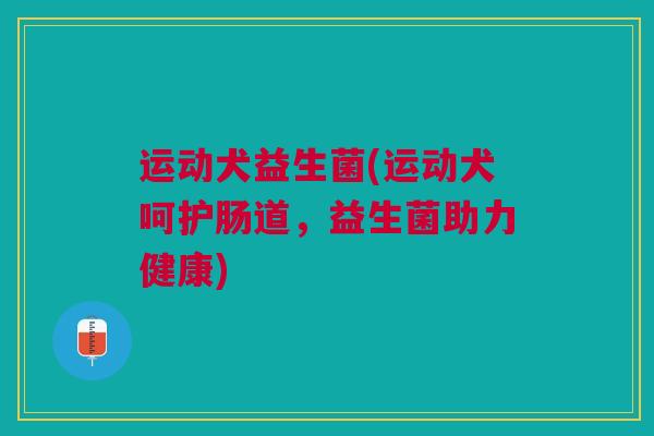 运动犬益生菌(运动犬呵护肠道，益生菌助力健康)