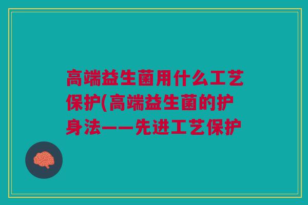 高端益生菌用什么工艺保护(高端益生菌的护身法——先进工艺保护
