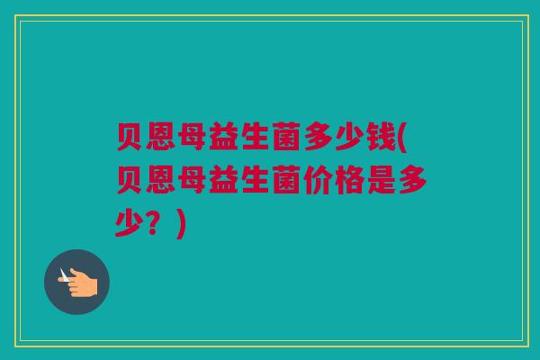 贝恩母益生菌多少钱(贝恩母益生菌价格是多少？)