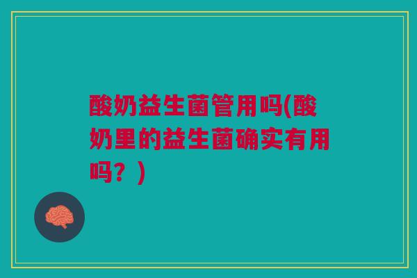 酸奶益生菌管用吗(酸奶里的益生菌确实有用吗？)