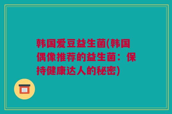 韩国爱豆益生菌(韩国偶像推荐的益生菌：保持健康达人的秘密)
