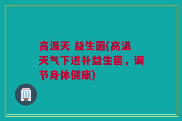 高温天 益生菌(高温天气下进补益生菌，调节身体健康)